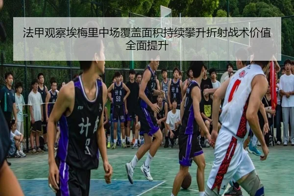 法甲观察埃梅里中场覆盖面积持续攀升折射战术价值全面提升