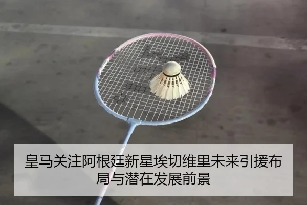 皇马关注阿根廷新星埃切维里未来引援布局与潜在发展前景