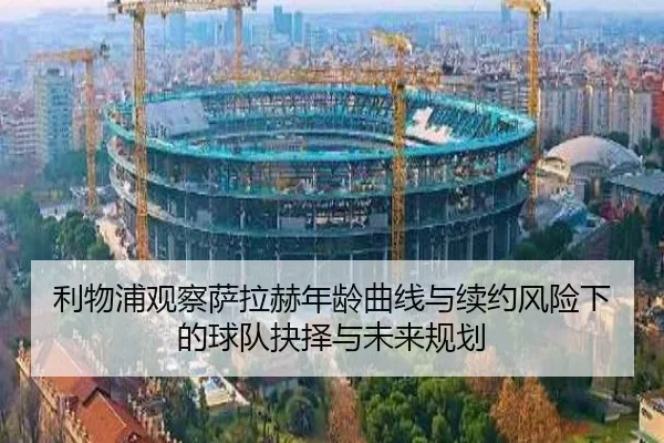 利物浦观察萨拉赫年龄曲线与续约风险下的球队抉择与未来规划