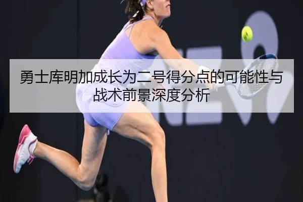 勇士库明加成长为二号得分点的可能性与战术前景深度分析