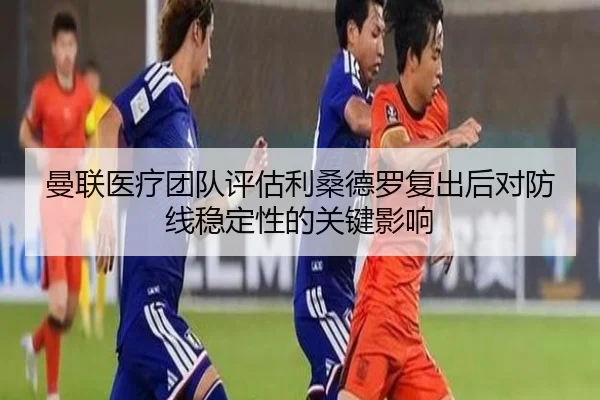 曼联医疗团队评估利桑德罗复出后对防线稳定性的关键影响