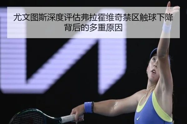 尤文图斯深度评估弗拉霍维奇禁区触球下降背后的多重原因